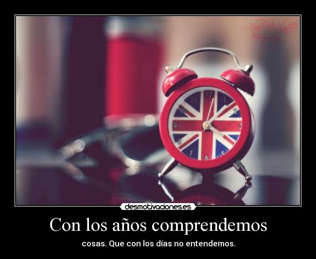 Con los años comprendemos - cosas. Que con los días no entendemos.