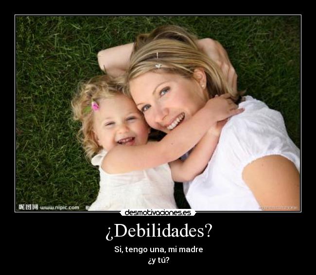 ¿Debilidades? - Si, tengo una, mi madre
¿y tú?