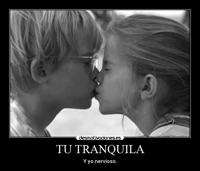 TU TRANQUILA - Y yo nervioso.