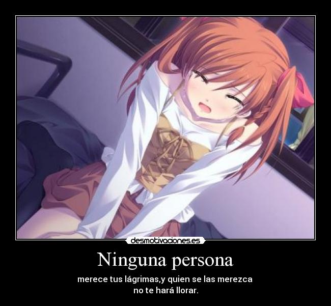 Ninguna persona - merece tus lágrimas,y quien se las merezca
no te hará llorar.