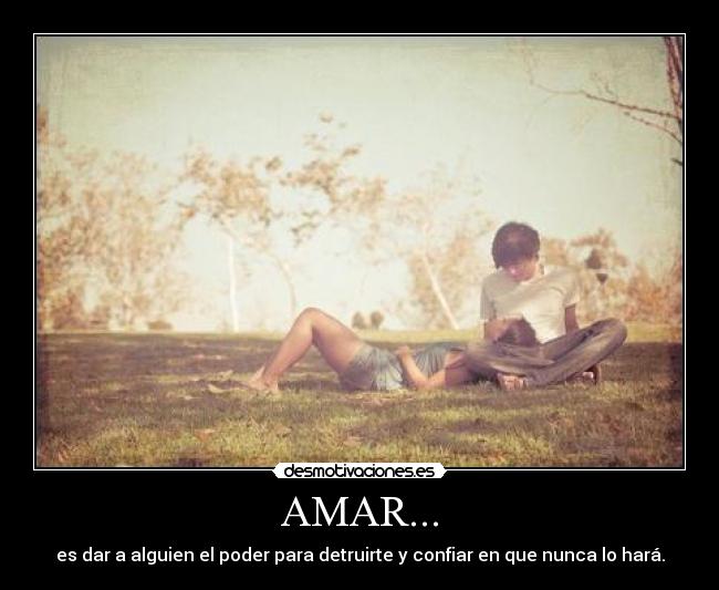AMAR... - es dar a alguien el poder para detruirte y confiar en que nunca lo hará.