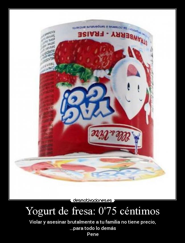 Yogurt de fresa: 075 céntimos - Violar y asesinar brutalmente a tu familia no tiene precio,
...para todo lo demás
Pene