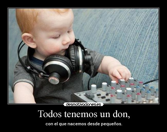 Todos tenemos un don, - con el que nacemos desde pequeños.