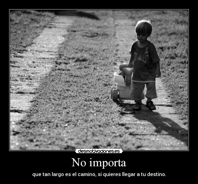 No importa - que tan largo es el camino, si quieres llegar a tu destino.