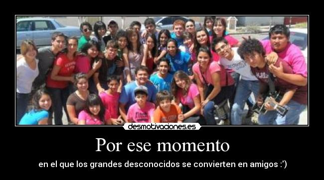 Por ese momento - en el que los grandes desconocidos se convierten en amigos :)