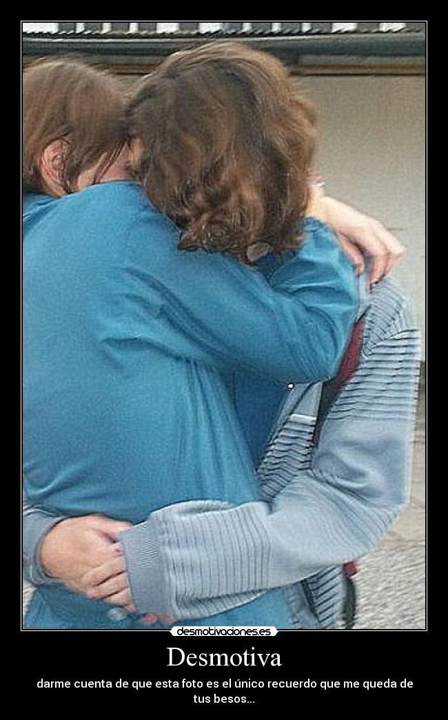 Desmotiva - darme cuenta de que esta foto es el único recuerdo que me queda de tus besos...