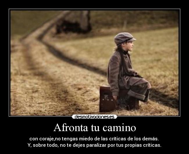 Afronta tu camino - con coraje,no tengas miedo de las críticas de los demás.
Y, sobre todo, no te dejes paralizar por tus propias críticas.