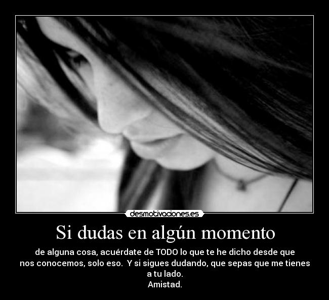 Si dudas en algún momento - de alguna cosa, acuérdate de TODO lo que te he dicho desde que
nos conocemos, solo eso. Y si sigues dudando, que sepas que me tienes a tu lado.
Amistad.