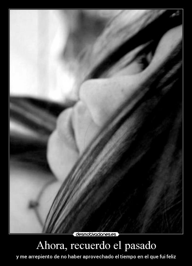 Ahora, recuerdo el pasado - y me arrepiento de no haber aprovechado el tiempo en el que fui feliz