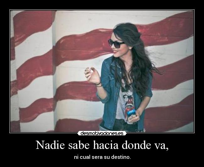 Nadie sabe hacia donde va, - ni cual sera su destino.