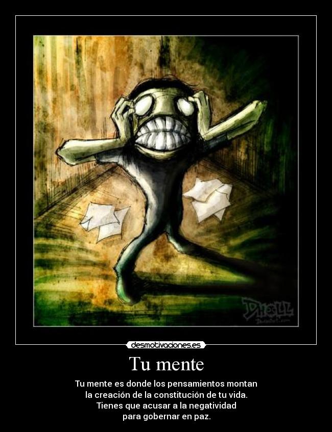 Tu mente - Tu mente es donde los pensamientos montan
la creación de la constitución de tu vida.
Tienes que acusar a la negatividad
para gobernar en paz.