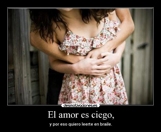 El amor es ciego, - y por eso quiero leerte en braile.