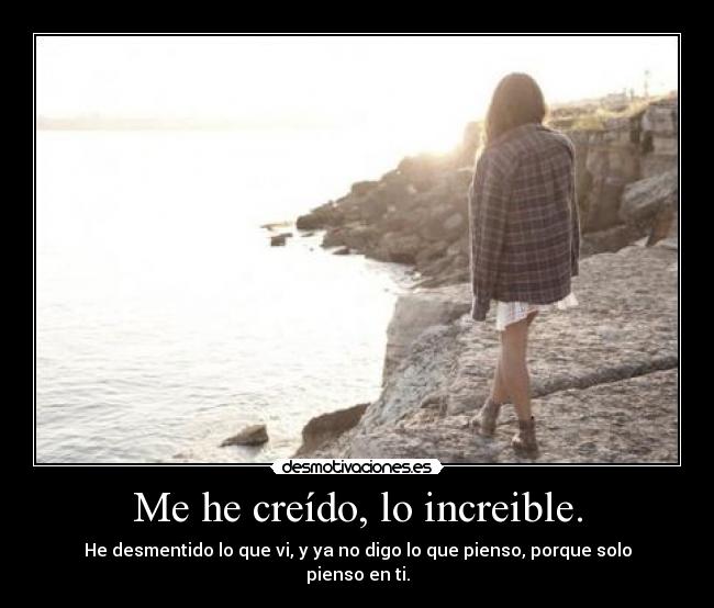Me he creído, lo increible. - He desmentido lo que vi, y ya no digo lo que pienso, porque solo pienso en ti.