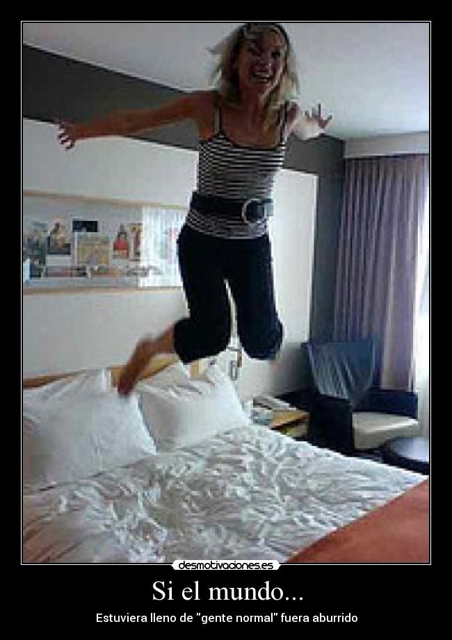 Si el mundo... - Estuviera lleno de gente normal fuera aburrido