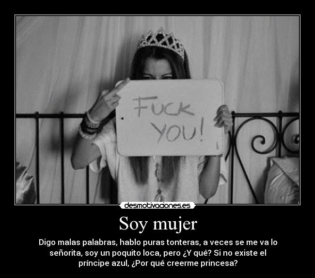 Soy mujer - Digo malas palabras, hablo puras tonteras, a veces se me va lo
señorita, soy un poquito loca, pero ¿Y qué? Si no existe el
príncipe azul, ¿Por qué creerme princesa?