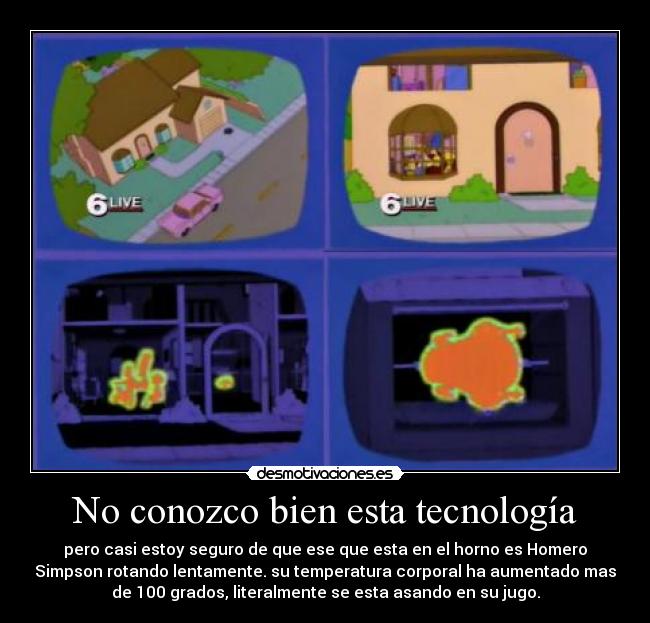 No conozco bien esta tecnología - pero casi estoy seguro de que ese que esta en el horno es Homero
Simpson rotando lentamente. su temperatura corporal ha aumentado mas
de 100 grados, literalmente se esta asando en su jugo.
