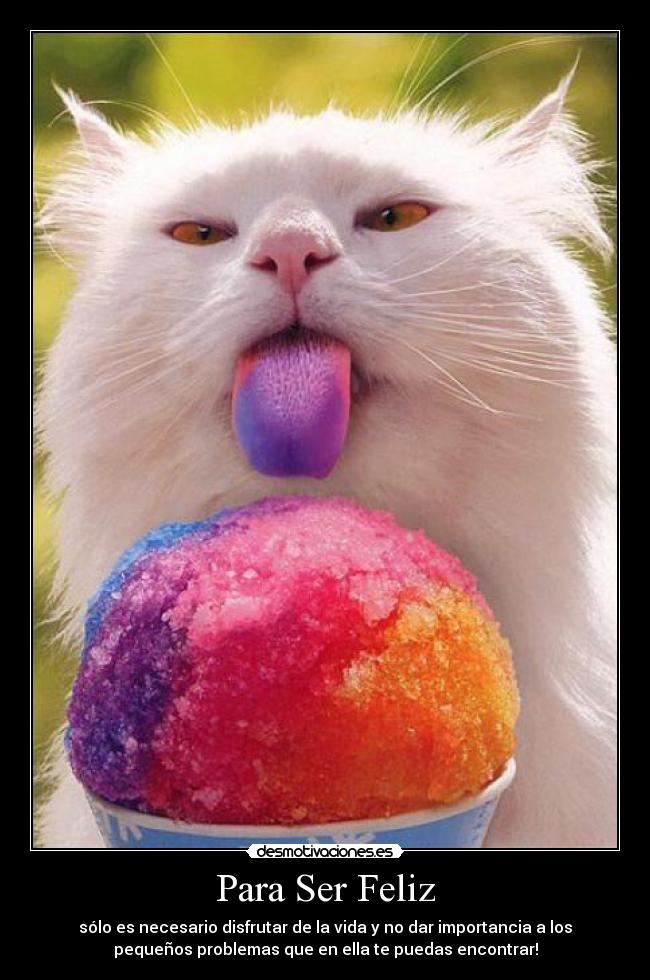 Para Ser Feliz - sólo es necesario disfrutar de la vida y no dar importancia a los
pequeños problemas que en ella te puedas encontrar!