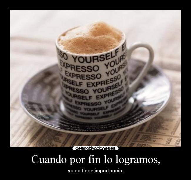 Cuando por fin lo logramos, - ya no tiene importancia.