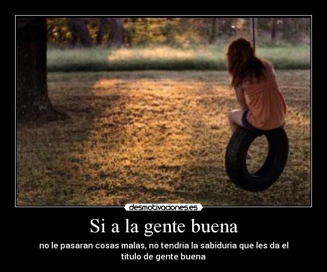 Si a la gente buena - no le pasaran cosas malas, no tendria la sabiduria que les da el titulo de gente buena