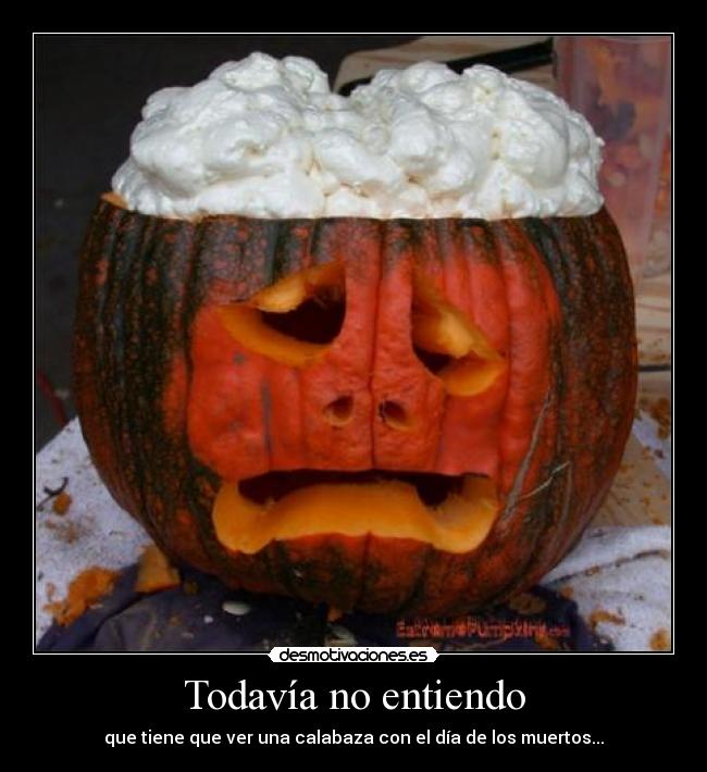 Todavía no entiendo - que tiene que ver una calabaza con el día de los muertos...