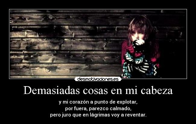 Demasiadas cosas en mi cabeza - y mi corazón a punto de explotar,
por fuera, parezco calmado,
pero juro que en lágrimas voy a reventar.