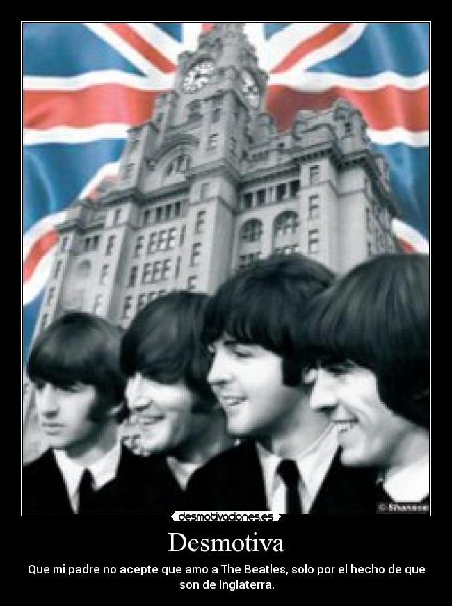 Desmotiva - Que mi padre no acepte que amo a The Beatles, solo por el hecho de que
son de Inglaterra.