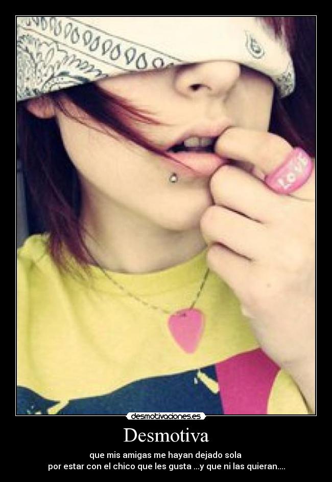 Desmotiva - que mis amigas me hayan dejado sola 
por estar con el chico que les gusta ...y que ni las quieran....