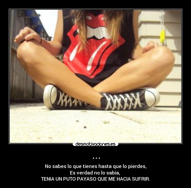 ... - No sabes lo que tienes hasta que lo pierdes,
Es verdad no lo sabia, 
TENIA UN PUTO PAYASO QUE ME HACIA SUFRIR.