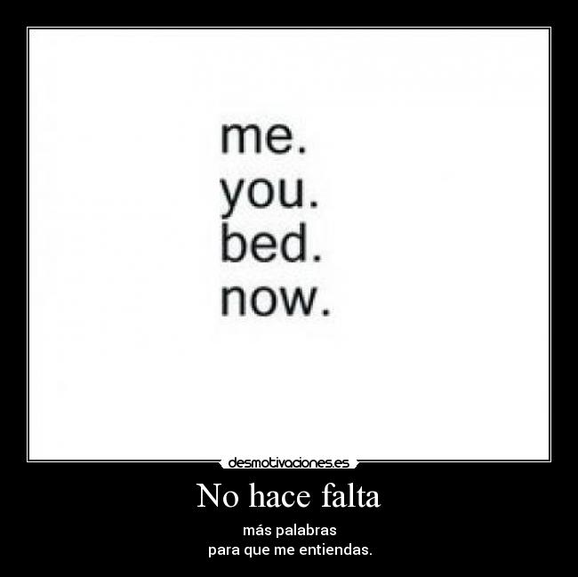 No hace falta - más palabras
para que me entiendas.