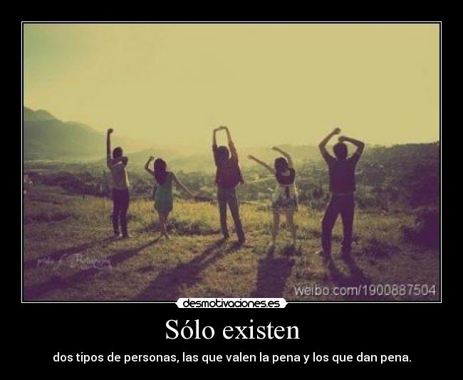 Sólo existen - dos tipos de personas, las que valen la pena y los que dan pena.