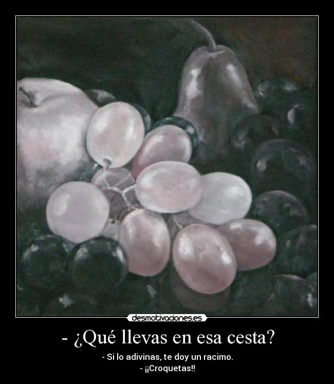 - ¿Qué llevas en esa cesta? - - Si lo adivinas, te doy un racimo.
- ¡¡Croquetas!!