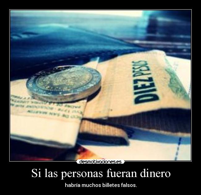 Si las personas fueran dinero - habría muchos billetes falsos.