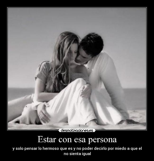 Estar con esa persona - y solo pensar lo hermoso que es y no poder decirlo por miedo a que el no sienta igual