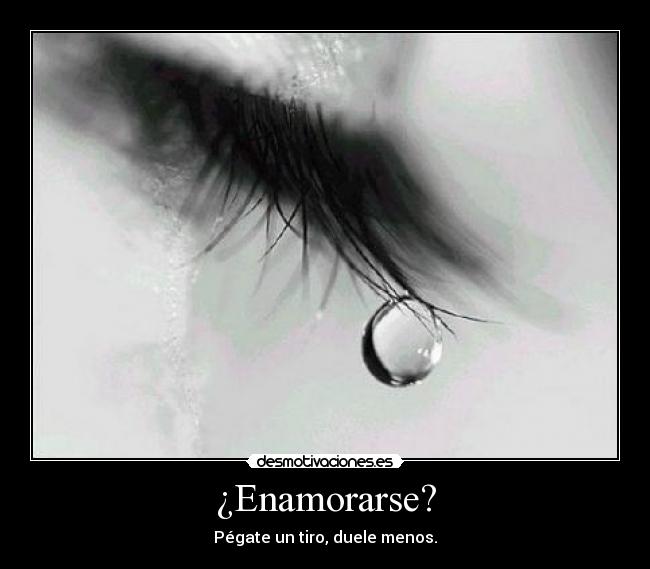 ¿Enamorarse? - Pégate un tiro, duele menos.