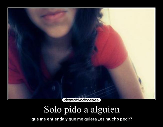 Solo pido a alguien - que me entienda y que me quiera ¿es mucho pedir?