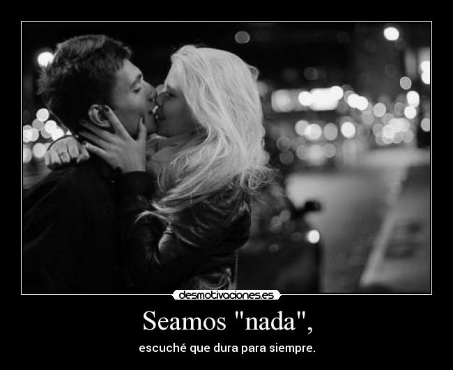 Seamos nada, - escuché que dura para siempre.