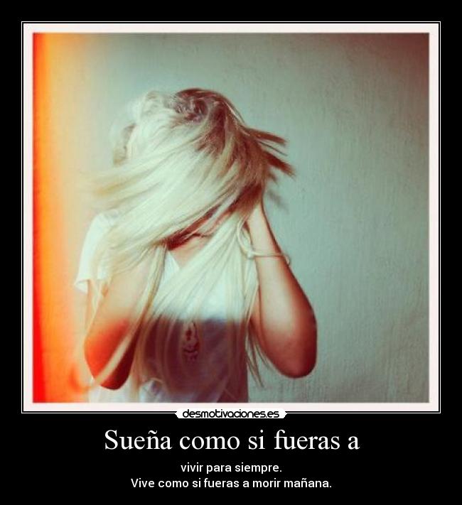 Sueña como si fueras a - vivir para siempre.
Vive como si fueras a morir mañana.