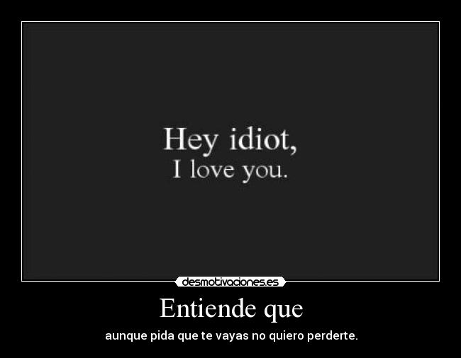 Entiende que - aunque pida que te vayas no quiero perderte.