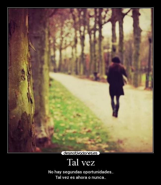 Tal vez - No hay segundas oportunidades..
Tal vez es ahora o nunca..