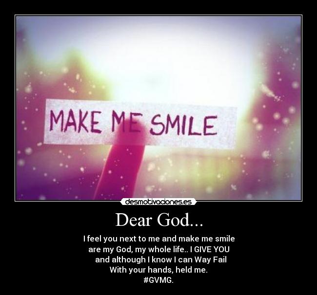 Dear God... - I feel you next to me and make me smile
are my God, my whole life.. I GIVE YOU
and although I know I can Way Fail
With your hands, held me.
#GVMG.