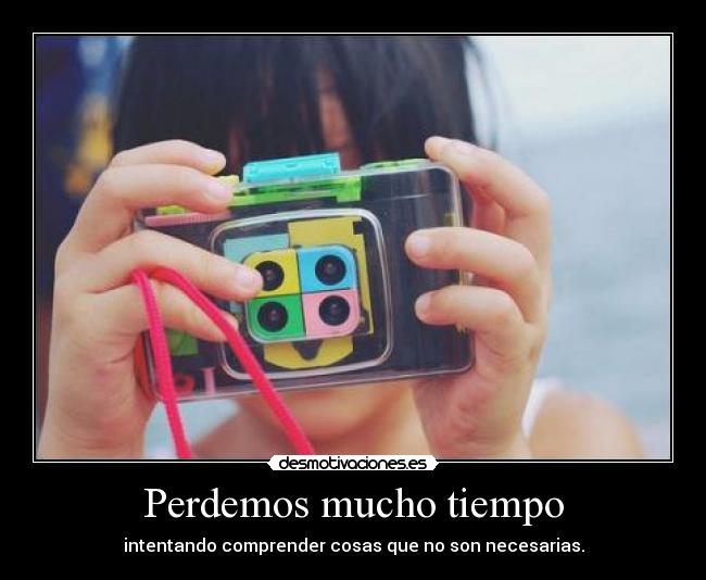 Perdemos mucho tiempo - intentando comprender cosas que no son necesarias.