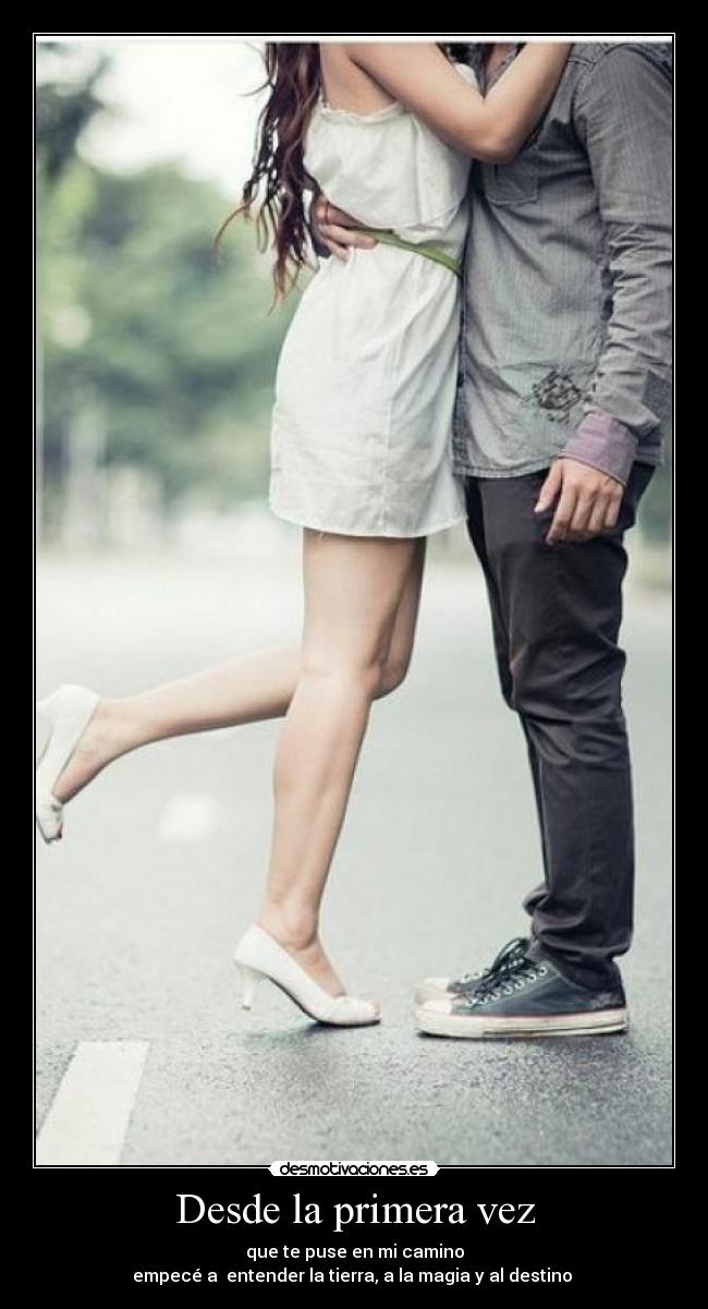 Desde la primera vez - que te puse en mi camino
empecé a entender la tierra, a la magia y al destino ♥
