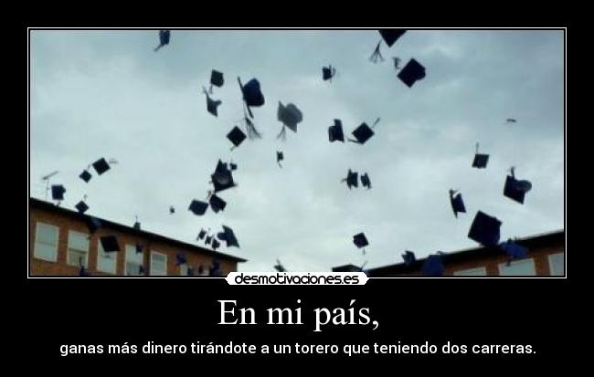En mi país, - ganas más dinero tirándote a un torero que teniendo dos carreras.