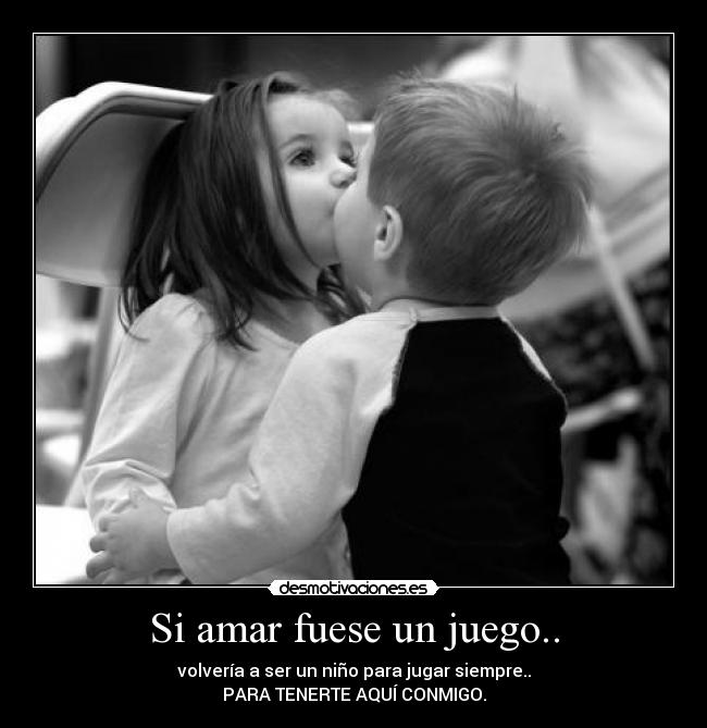 Si amar fuese un juego.. - volvería a ser un niño para jugar siempre..
PARA TENERTE AQUÍ CONMIGO.