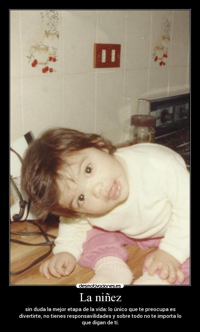 La niñez - sin duda la mejor etapa de la vida: lo único que te preocupa es
divertirte, no tienes responsavilidades y sobre todo no te importa lo
que digan de tí.