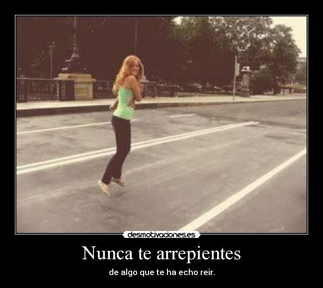Nunca te arrepientes - de algo que te ha echo reir.