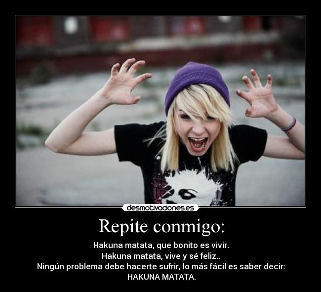Repite conmigo: - Hakuna matata, que bonito es vivir.
Hakuna matata, vive y sé feliz..
Ningún problema debe hacerte sufrir, lo más fácil es saber decir:
 HAKUNA MATATA.