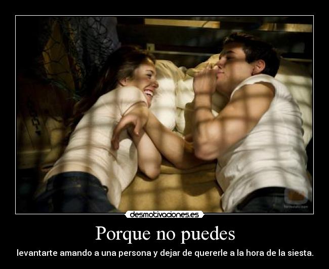 Porque no puedes - levantarte amando a una persona y dejar de quererle a la hora de la siesta.