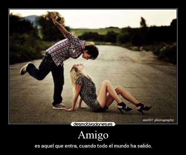 Amigo - es aquel que entra, cuando todo el mundo ha salido.
