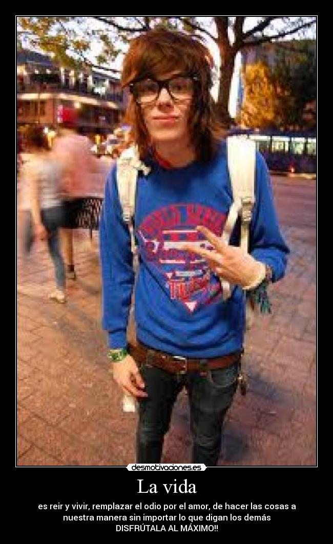 La vida - es reir y vivir, remplazar el odio por el amor, de hacer las cosas a
nuestra manera sin importar lo que digan los demás
DISFRÚTALA AL MÁXIMO!!